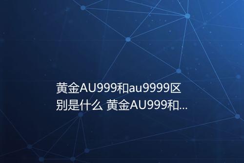 黄金AU999和au9999区别是什么 黄金AU999和au9999有什么区别