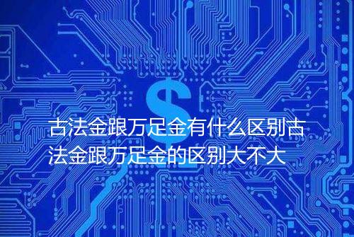 古法金跟万足金有什么区别古法金跟万足金的区别大不大