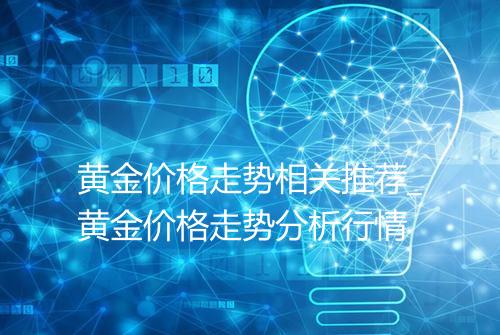 黄金价格走势相关推荐_黄金价格走势分析行情