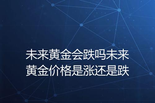 未来黄金会跌吗未来黄金价格是涨还是跌