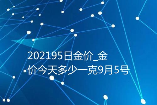 202195日金价_金价今天多少一克9月5号