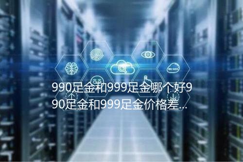 990足金和999足金哪个好990足金和999足金价格差多少