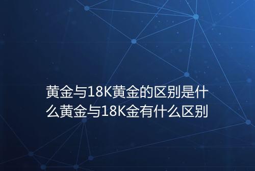 黄金与18K黄金的区别是什么黄金与18K金有什么区别