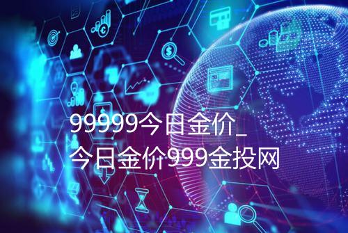99999今日金价_今日金价999金投网