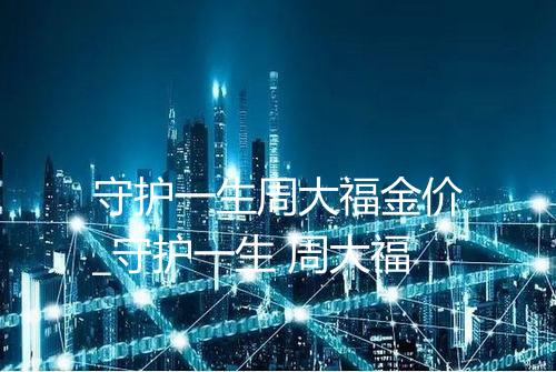 守护一生周大福金价_守护一生 周大福