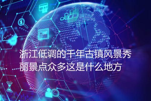 浙江低调的千年古镇风景秀丽景点众多这是什么地方