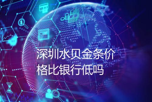 深圳水贝金条价格比银行低吗