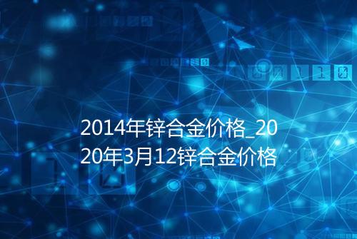 2014年锌合金价格_2020年3月12锌合金价格