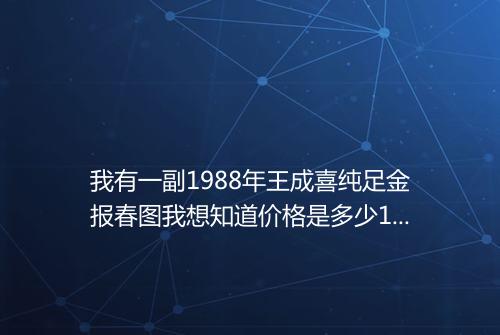 我有一副1988年王成喜纯足金报春图我想知道价格是多少100厘米长40