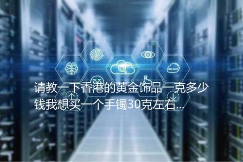 请教一下香港的黄金饰品一克多少钱我想买一个手镯30克左右的现在