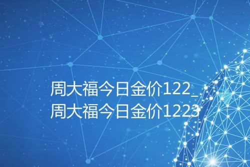 周大福今日金价122_周大福今日金价1223