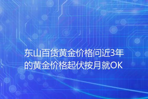 东山百货黄金价格问近3年的黄金价格起伏按月就OK