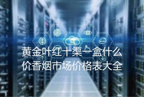 黄金叶红十渠一盒什么价香烟市场价格表大全