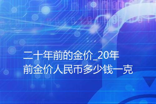二十年前的金价_20年前金价人民币多少钱一克