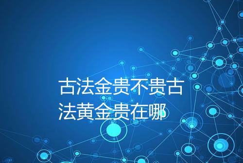 古法金贵不贵古法黄金贵在哪