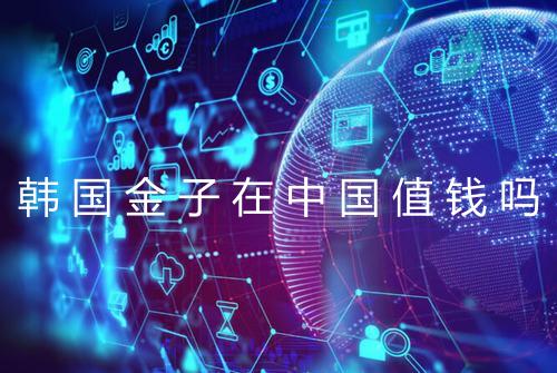 韩国金子在中国值钱吗