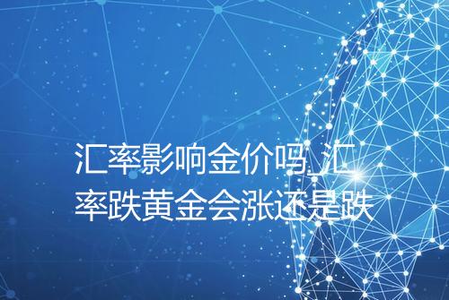 汇率影响金价吗_汇率跌黄金会涨还是跌