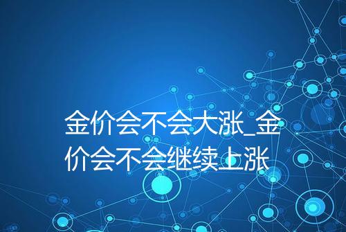 金价会不会大涨_金价会不会继续上涨