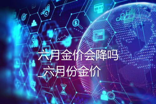 六月金价会降吗_六月份金价