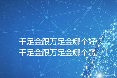 千足金跟万足金哪个好 千足金跟万足金哪个贵