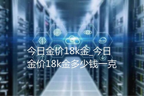 今日金价18k金_今日金价18k金多少钱一克