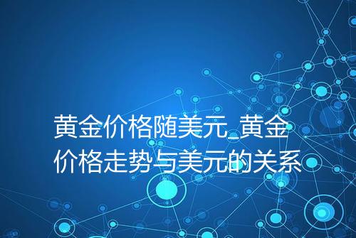 黄金价格随美元_黄金价格走势与美元的关系