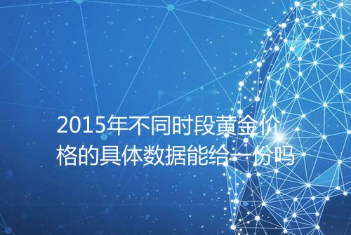 2015年不同时段黄金价格的具体数据能给一份吗