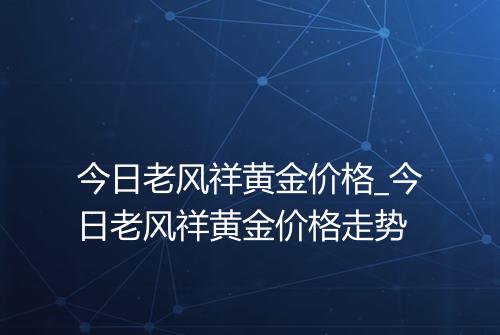 今日老风祥黄金价格_今日老风祥黄金价格走势