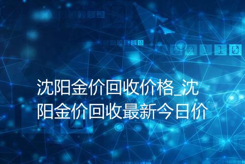 沈阳金价回收价格_沈阳金价回收最新今日价