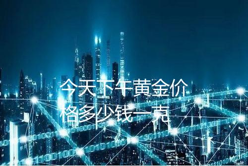 今天下午黄金价格多少钱一克