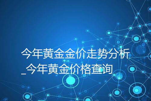 今年黄金金价走势分析_今年黄金价格查询