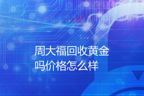 周大福回收黄金吗价格怎么样