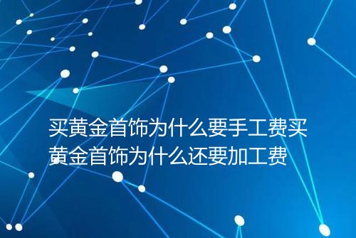 买黄金首饰为什么要手工费买黄金首饰为什么还要加工费