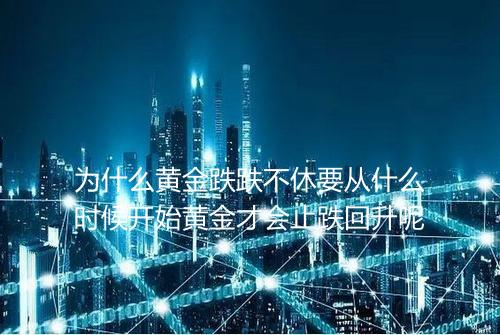 为什么黄金跌跌不休要从什么时候开始黄金才会止跌回升呢
