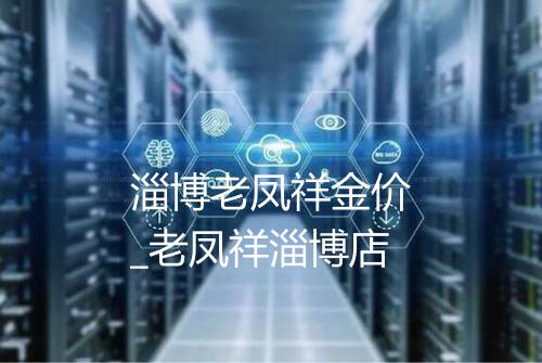 淄博老凤祥金价_老凤祥淄博店