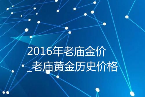 2016年老庙金价_老庙黄金历史价格
