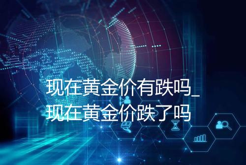 现在黄金价有跌吗_现在黄金价跌了吗