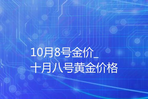 10月8号金价_十月八号黄金价格