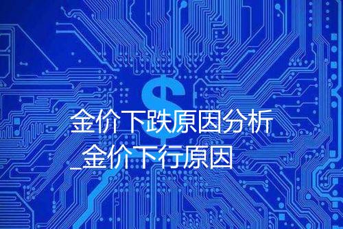 金价下跌原因分析_金价下行原因