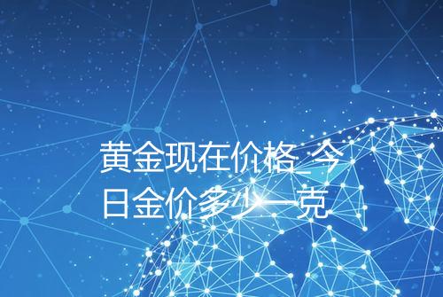黄金现在价格_今日金价多少一克