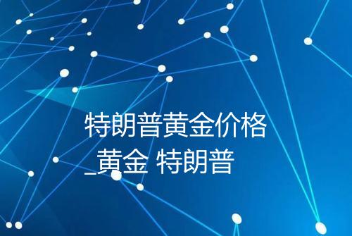 特朗普黄金价格_黄金 特朗普