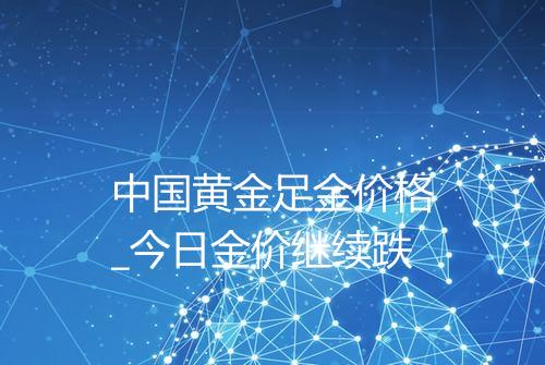 中国黄金足金价格_今日金价继续跌