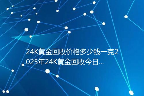 24K黄金回收价格多少钱一克2025年24K黄金回收今日价格查询表