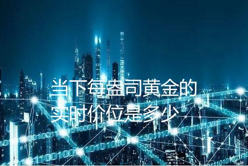当下每盎司黄金的实时价位是多少