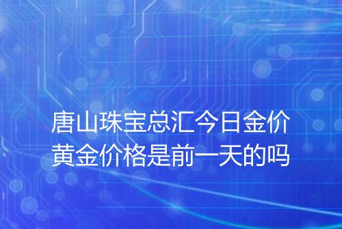 唐山珠宝总汇今日金价黄金价格是前一天的吗
