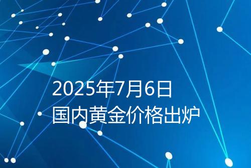2025年7月6日国内黄金价格出炉