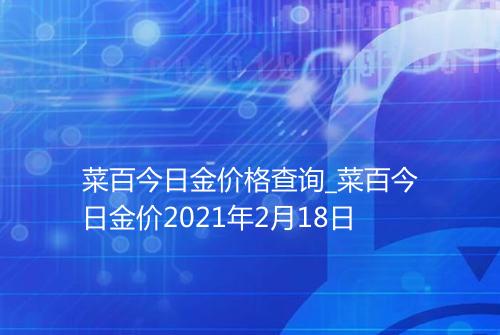 菜百今日金价格查询_菜百今日金价2021年2月18日
