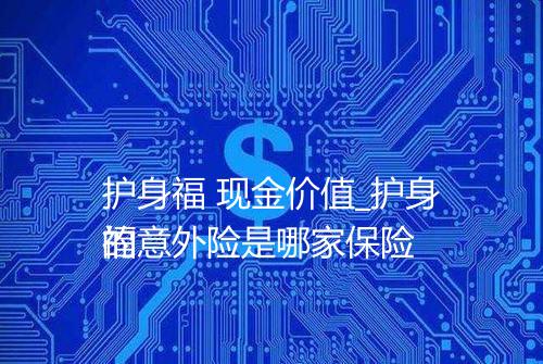 护身福 现金价值_护身福意外险是哪家保险
的