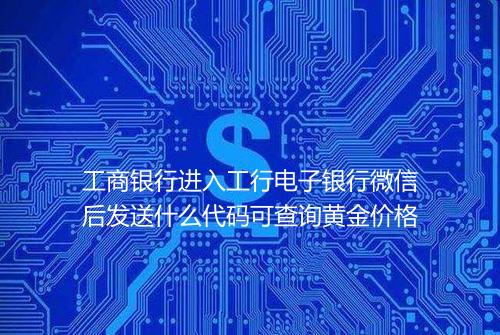 工商银行进入工行电子银行微信后发送什么代码可查询黄金价格
