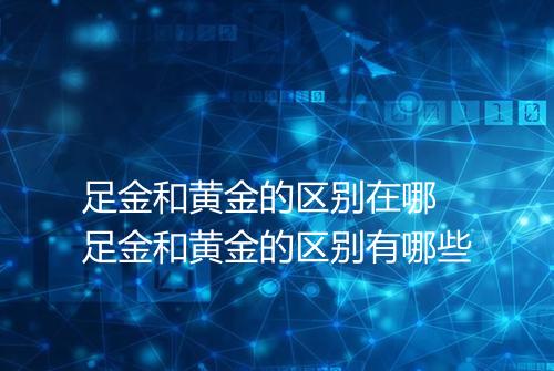 足金和黄金的区别在哪 足金和黄金的区别有哪些